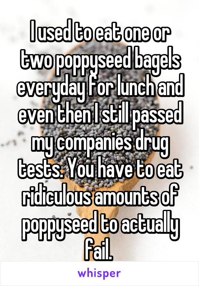 I used to eat one or two poppyseed bagels everyday for lunch and even then I still passed my companies drug tests. You have to eat ridiculous amounts of poppyseed to actually fail. 