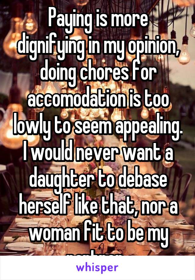Paying is more dignifying in my opinion, doing chores for accomodation is too lowly to seem appealing. I would never want a daughter to debase herself like that, nor a woman fit to be my partner. 
