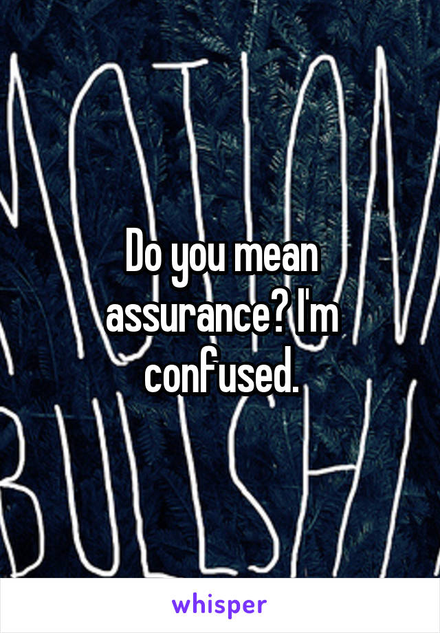 Do you mean assurance? I'm confused.