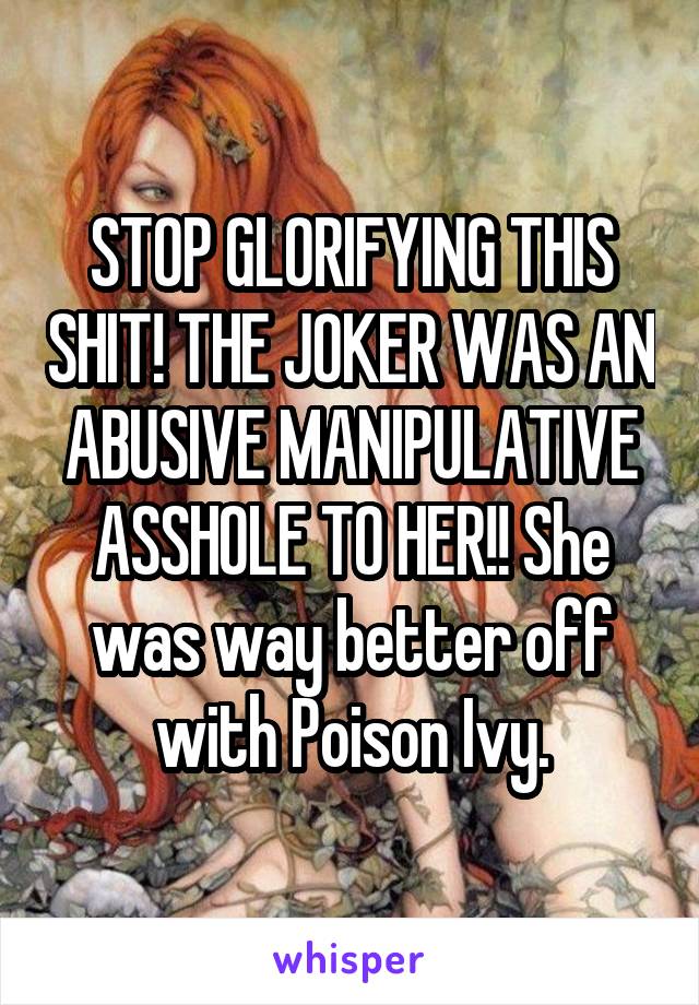 STOP GLORIFYING THIS SHIT! THE JOKER WAS AN ABUSIVE MANIPULATIVE ASSHOLE TO HER!! She was way better off with Poison Ivy.
