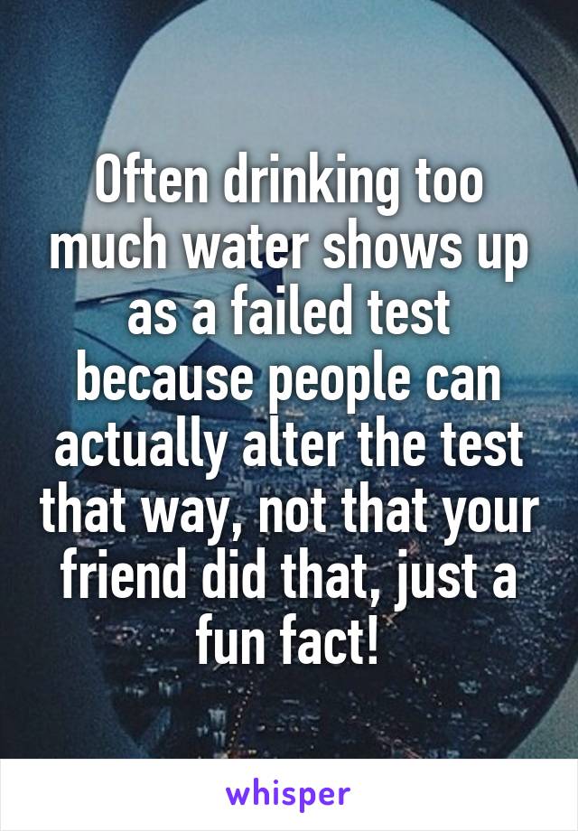 Often drinking too much water shows up as a failed test because people can actually alter the test that way, not that your friend did that, just a fun fact!