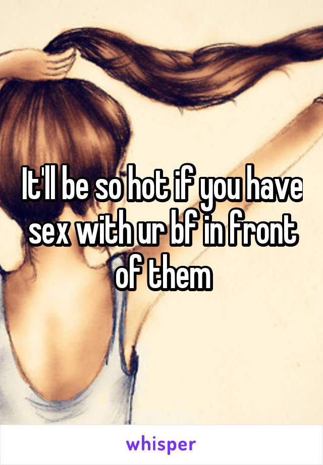 It'll be so hot if you have sex with ur bf in front of them