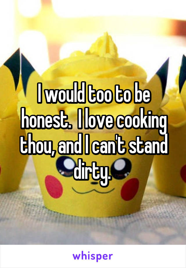 I would too to be honest.  I love cooking thou, and I can't stand dirty. 