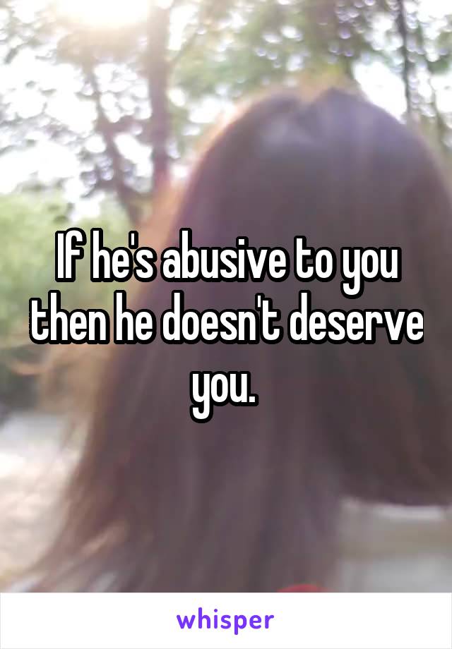 If he's abusive to you then he doesn't deserve you. 