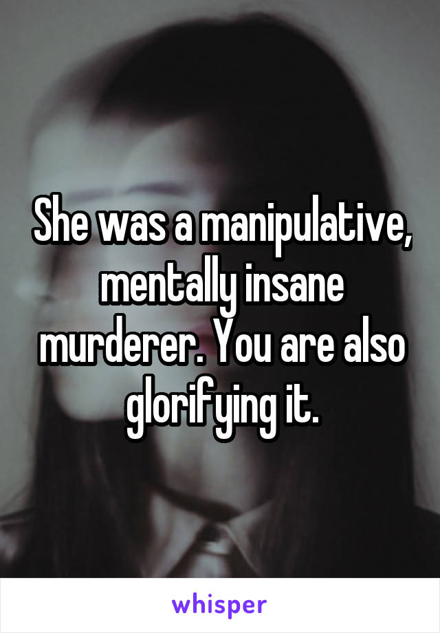 She was a manipulative, mentally insane murderer. You are also glorifying it.