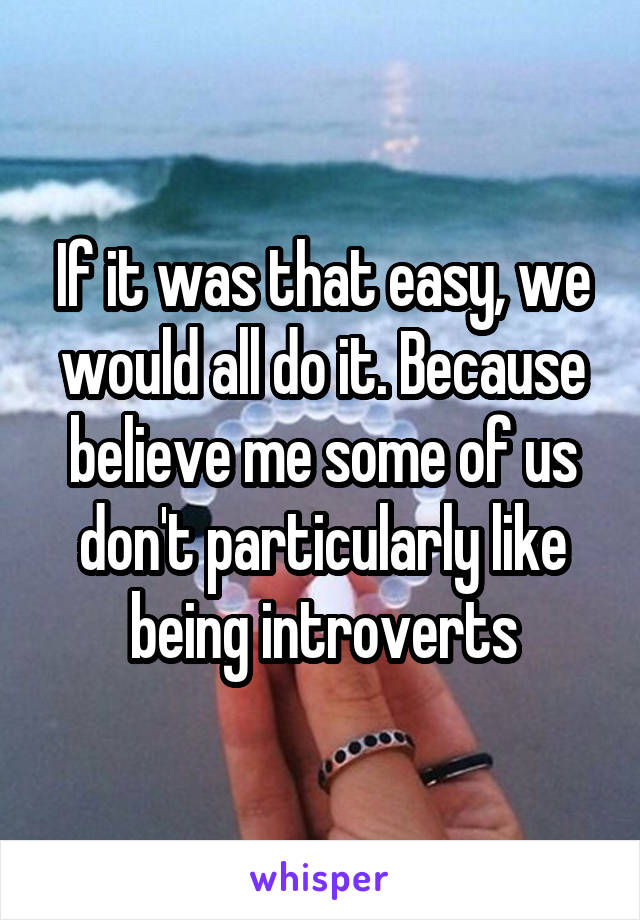 If it was that easy, we would all do it. Because believe me some of us don't particularly like being introverts