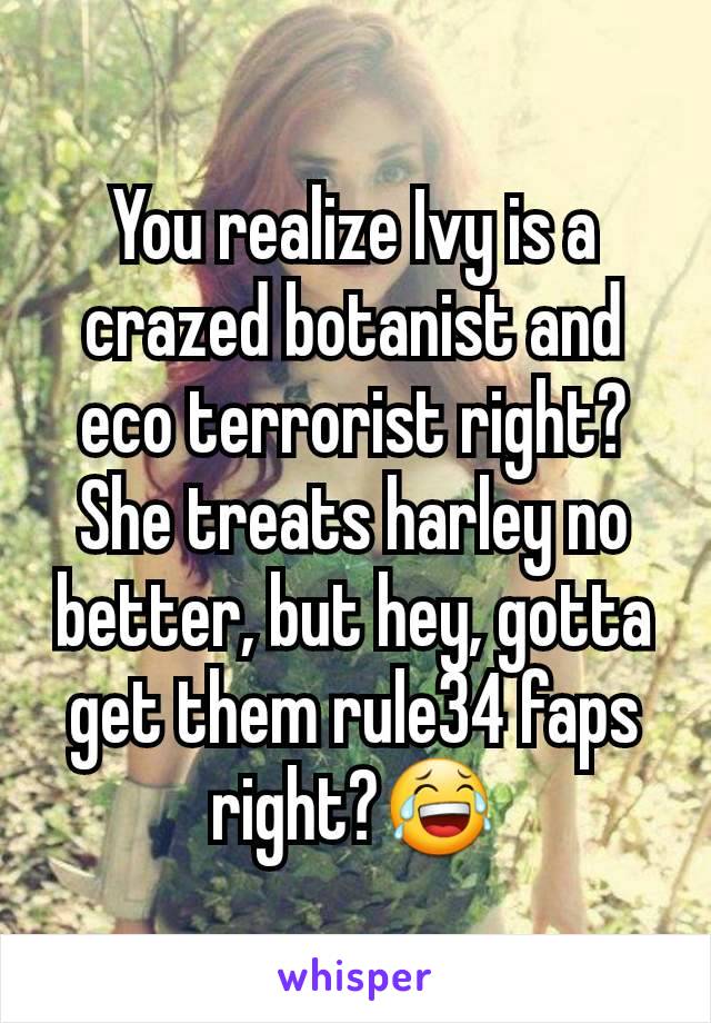You realize Ivy is a crazed botanist and eco terrorist right? She treats harley no better, but hey, gotta get them rule34 faps right?😂