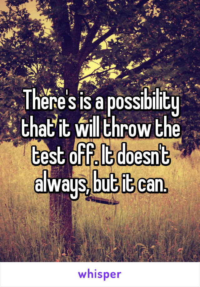 There's is a possibility that it will throw the test off. It doesn't always, but it can.