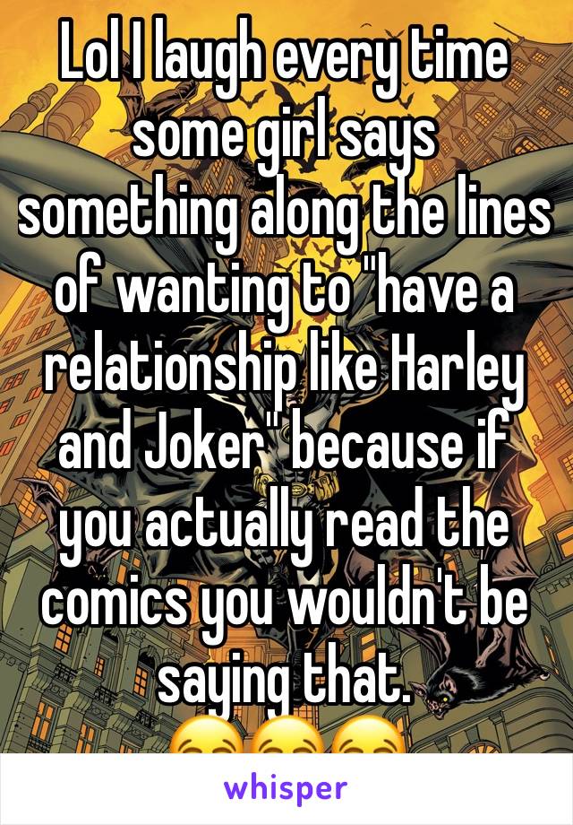 Lol I laugh every time some girl says something along the lines  of wanting to "have a relationship like Harley and Joker" because if you actually read the comics you wouldn't be saying that.
😂😂😂