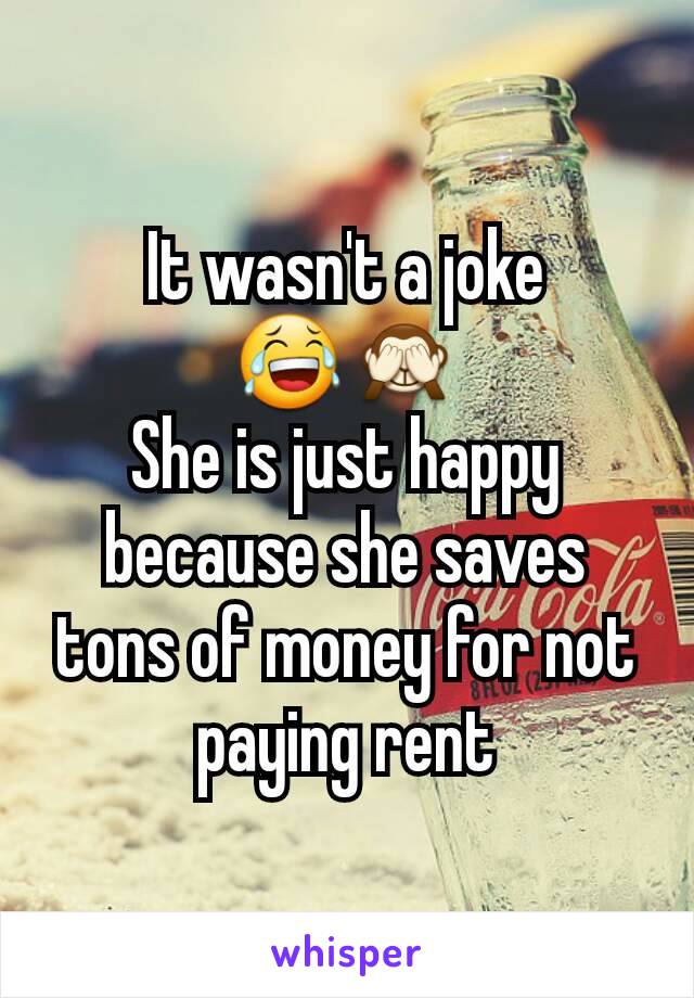 It wasn't a joke
😂🙈
She is just happy because she saves tons of money for not paying rent