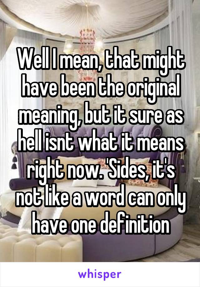 Well I mean, that might have been the original meaning, but it sure as hell isnt what it means right now. 'Sides, it's not like a word can only have one definition