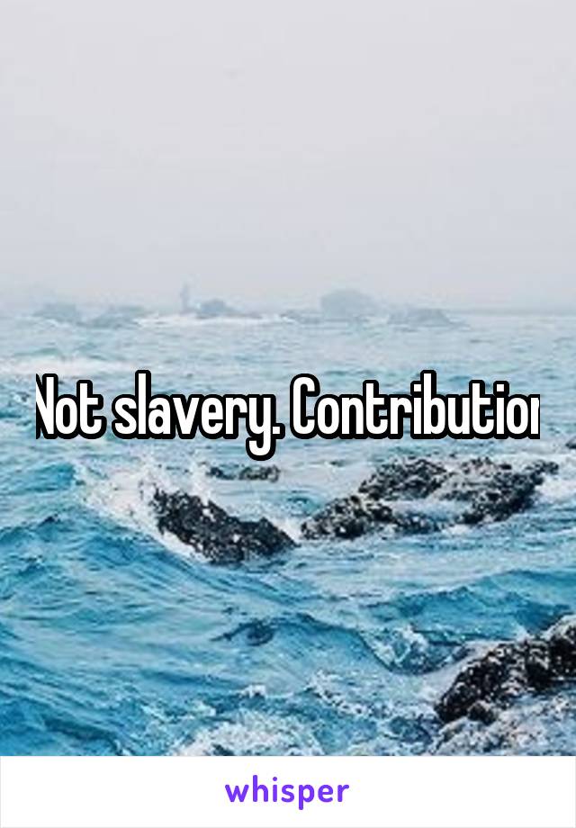 Not slavery. Contribution