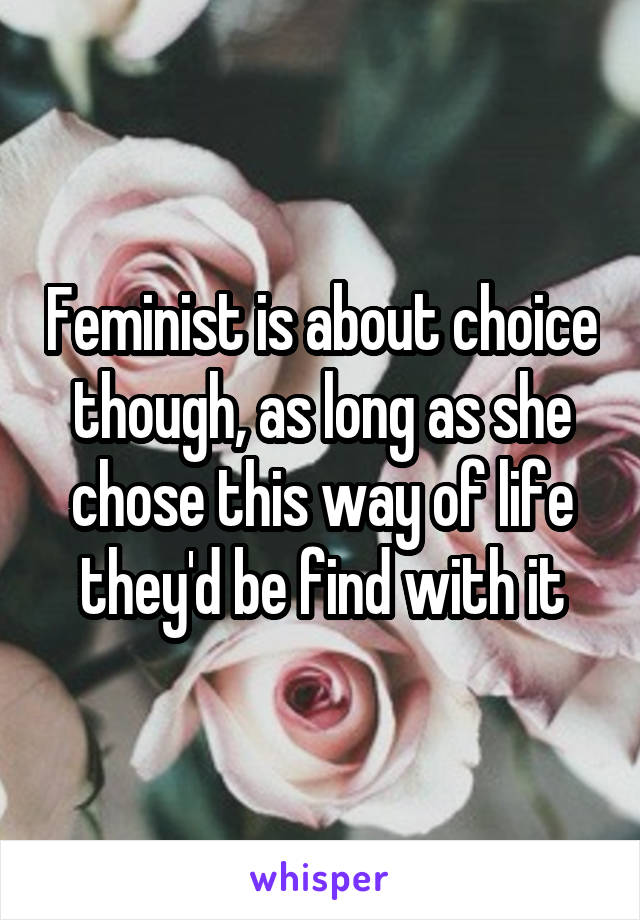 Feminist is about choice though, as long as she chose this way of life they'd be find with it