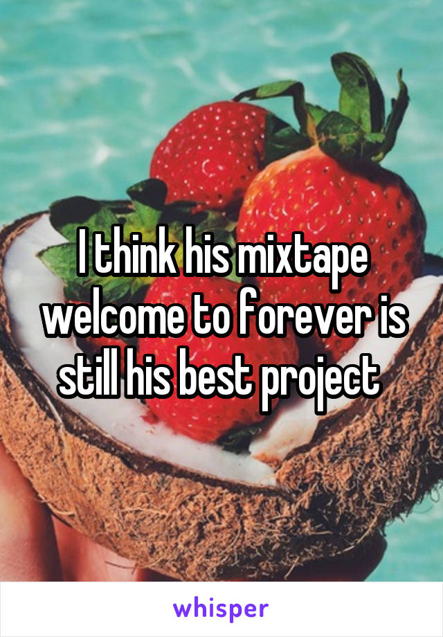 I think his mixtape welcome to forever is still his best project 