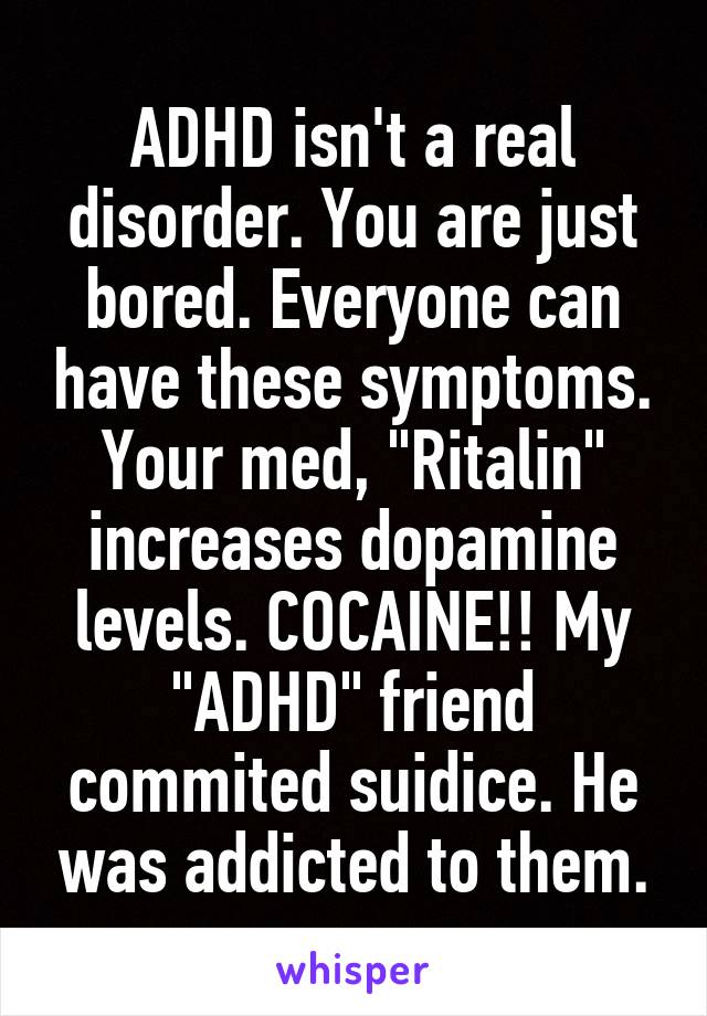 ADHD isn't a real disorder. You are just bored. Everyone can have these symptoms. Your med, "Ritalin" increases dopamine levels. COCAINE!! My "ADHD" friend commited suidice. He was addicted to them.