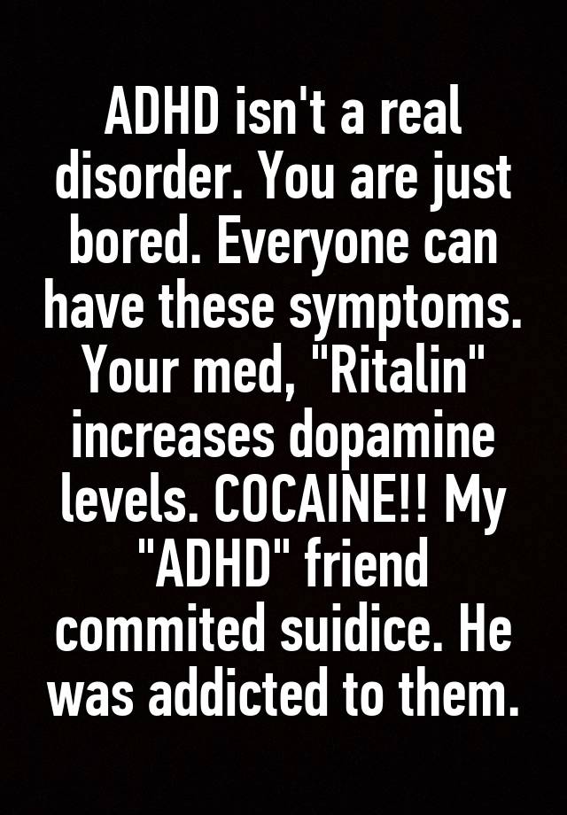 ADHD isn't a real disorder. You are just bored. Everyone can have these symptoms. Your med, "Ritalin" increases dopamine levels. COCAINE!! My "ADHD" friend commited suidice. He was addicted to them.