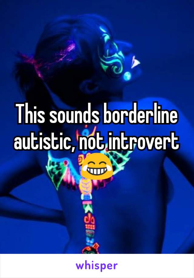 This sounds borderline autistic, not introvert 😂