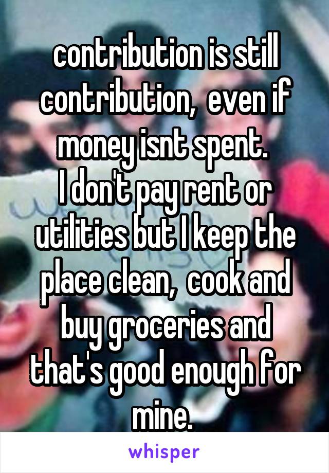 contribution is still contribution,  even if money isnt spent. 
I don't pay rent or utilities but I keep the place clean,  cook and buy groceries and that's good enough for mine. 