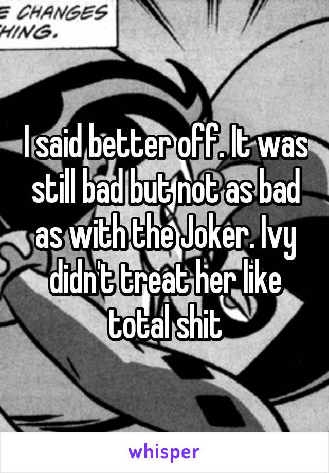 I said better off. It was still bad but not as bad as with the Joker. Ivy didn't treat her like total shit