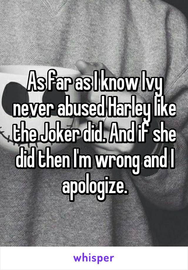As far as I know Ivy never abused Harley like the Joker did. And if she did then I'm wrong and I apologize.