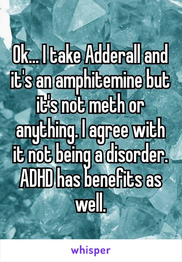 Ok... I take Adderall and it's an amphitemine​ but it's not meth or anything. I agree with it not being a disorder. ADHD has benefits as well.