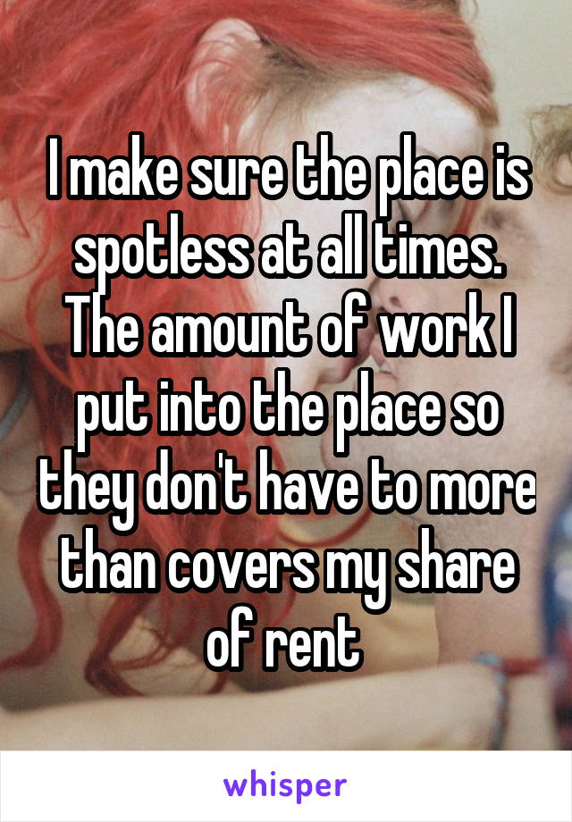 I make sure the place is spotless at all times. The amount of work I put into the place so they don't have to more than covers my share of rent 