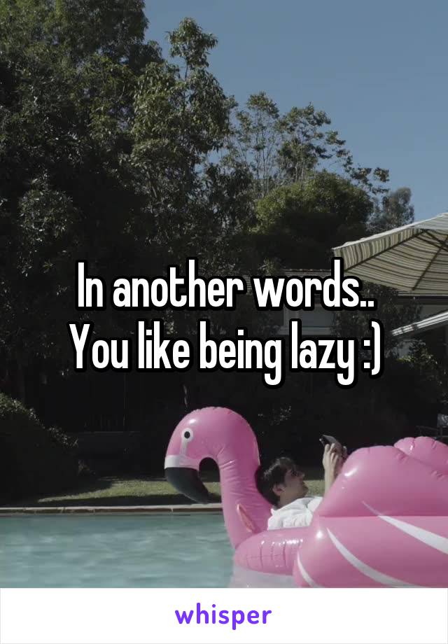 In another words..
You like being lazy :)