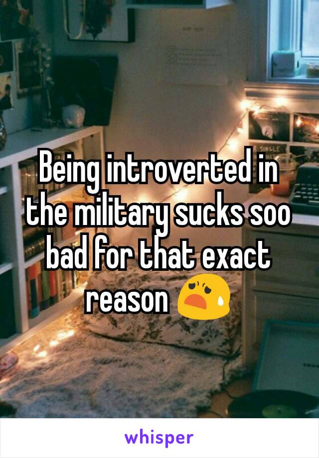 Being introverted in the military sucks soo bad for that exact reason 😧