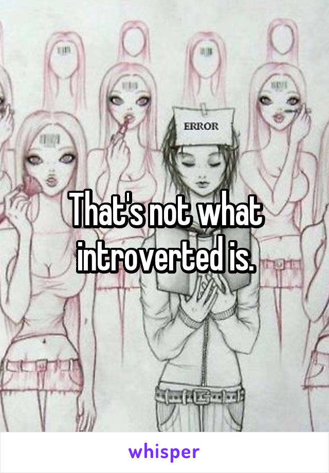 That's not what introverted is.