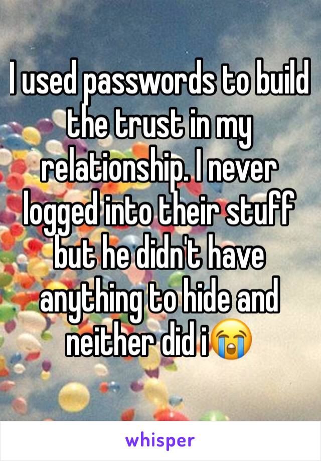 I used passwords to build the trust in my relationship. I never logged into their stuff but he didn't have anything to hide and neither did i😭
