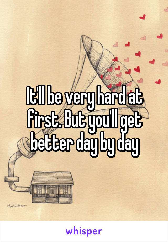It'll be very hard at first. But you'll get better day by day