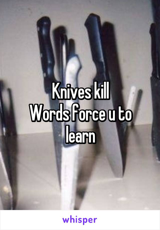 Knives kill
Words force u to learn