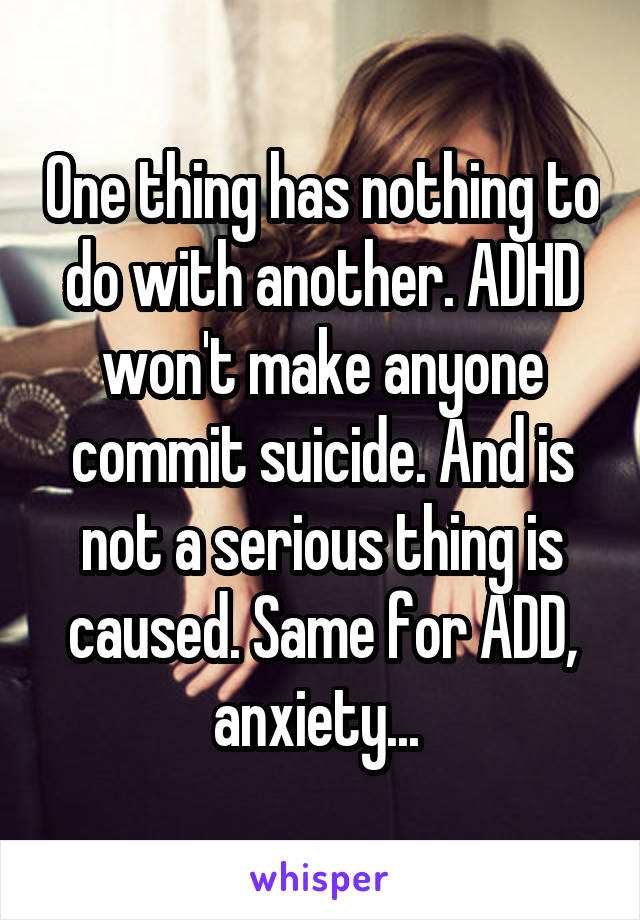 One thing has nothing to do with another. ADHD won't make anyone commit suicide. And is not a serious thing is caused. Same for ADD, anxiety... 