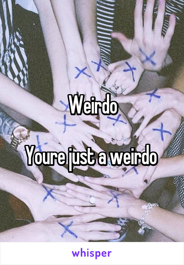 Weirdo

Youre just a weirdo 