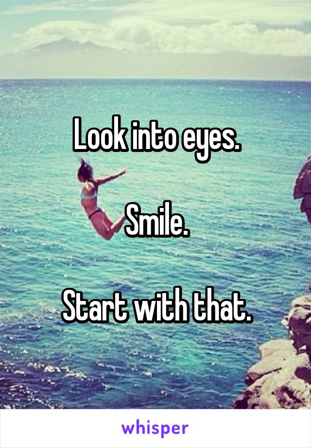 Look into eyes.

Smile.

Start with that.