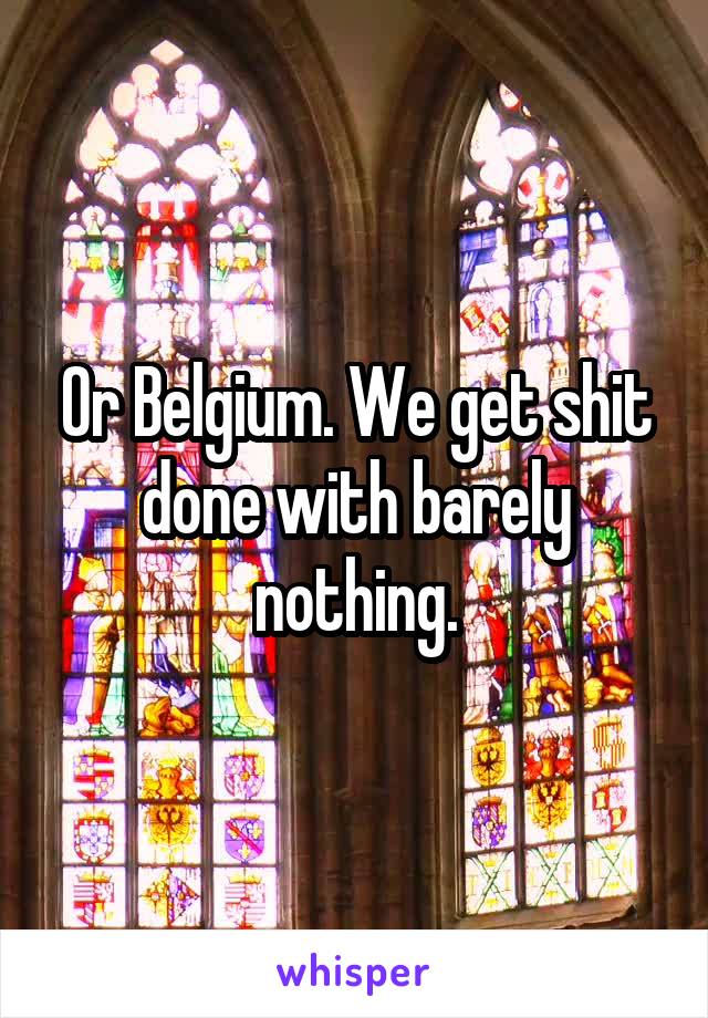 Or Belgium. We get shit done with barely nothing.