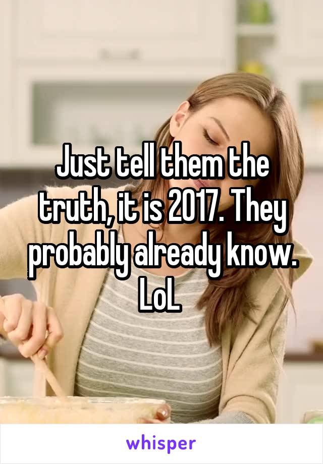Just tell them the truth, it is 2017. They probably already know. LoL 