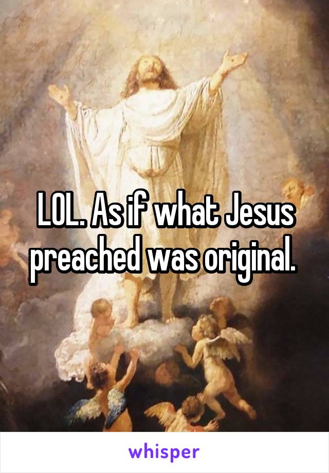 LOL. As if what Jesus preached was original. 
