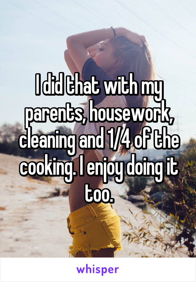 I did that with my parents, housework, cleaning and 1/4 of the cooking. I enjoy doing it too.