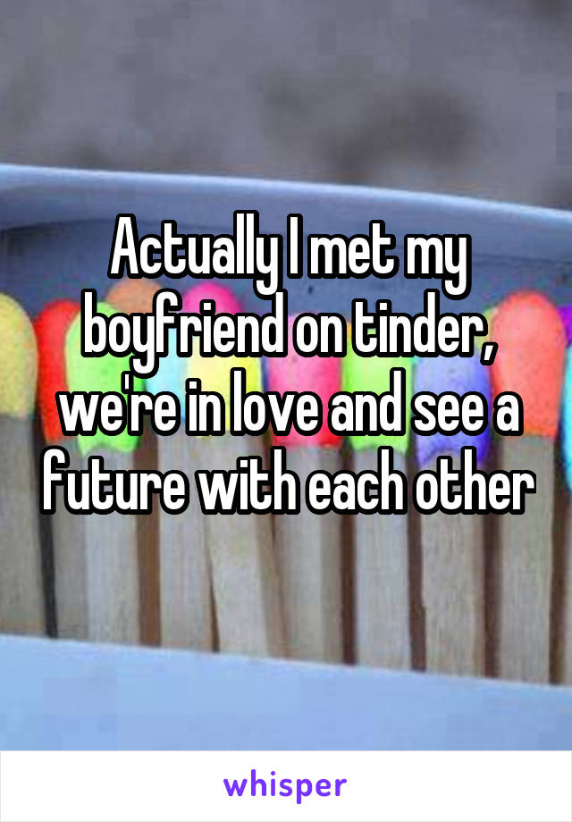 Actually I met my boyfriend on tinder, we're in love and see a future with each other 