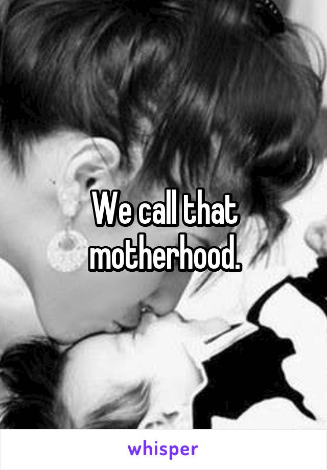 We call that motherhood.