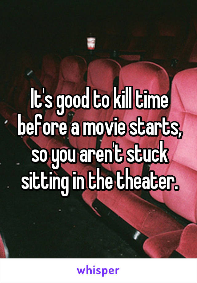 It's good to kill time before a movie starts, so you aren't stuck sitting in the theater.