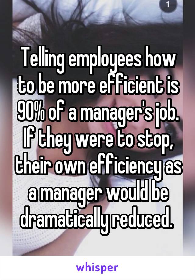 Telling employees how to be more efficient is 90% of a manager's job. If they were to stop, their own efficiency as a manager would be dramatically reduced. 