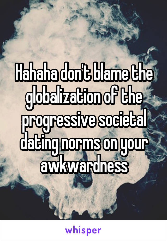 Hahaha don't blame the globalization of the progressive societal dating norms on your awkwardness