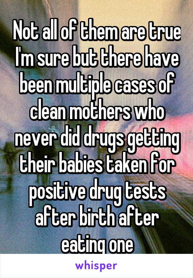 Not all of them are true I'm sure but there have been multiple cases of clean mothers who never did drugs getting their babies taken for positive drug tests after birth after eating one