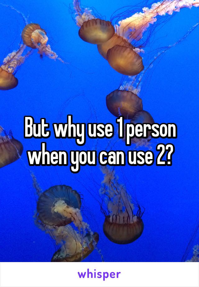But why use 1 person when you can use 2?