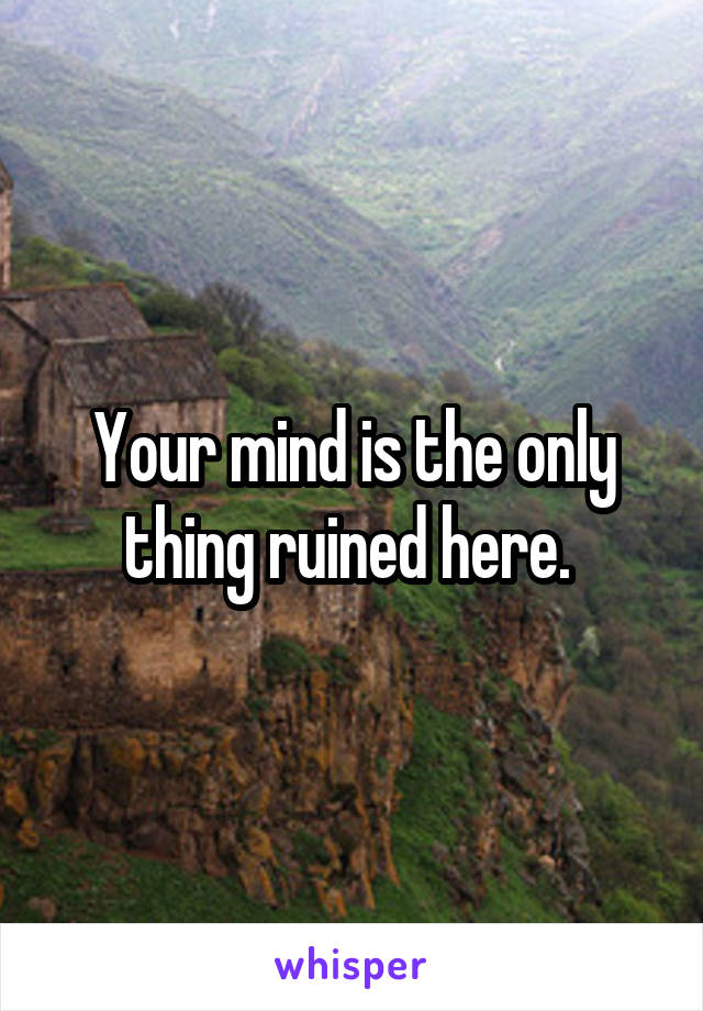 Your mind is the only thing ruined here. 