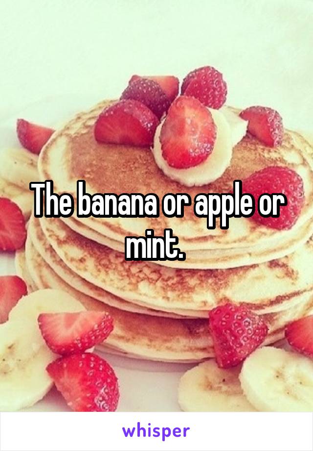 The banana or apple or mint. 