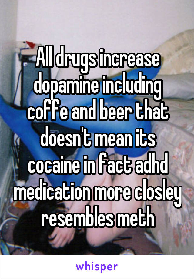 All drugs increase dopamine including coffe and beer that doesn't mean its cocaine in fact adhd medication more closley resembles meth