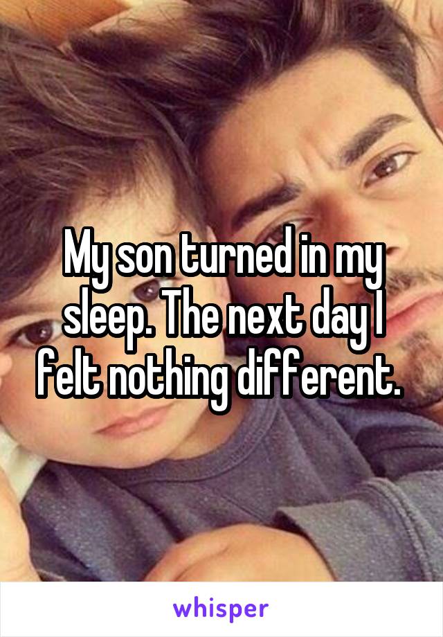 My son turned in my sleep. The next day I felt nothing different. 